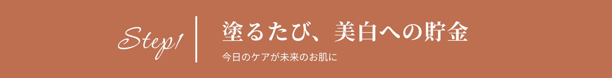 Step1 塗るたび、美白の貯金 今日のケアが未来のお肌に