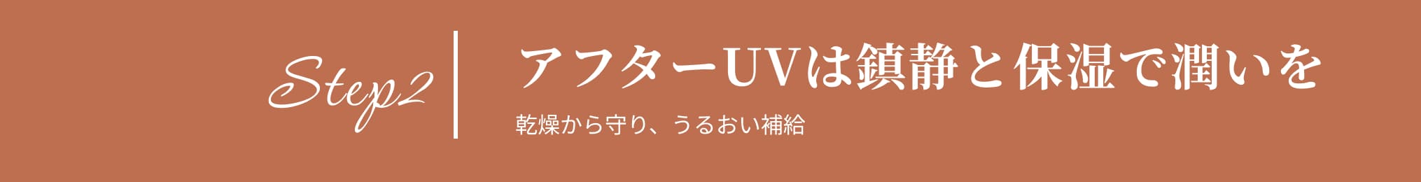Step2 アフターUVは鎮静と保湿で潤いを 乾燥から守り、うるおい補給